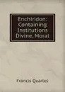 Enchiridon: Containing Institutions Divine, Moral - Francis Quarles