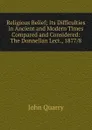 Religious Belief; Its Difficulties in Ancient and Modern Times Compared and Considered: The Donnellan Lect., 1877/8 - John Quarry