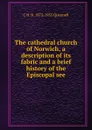 The cathedral church of Norwich, a description of its fabric and a brief history of the Episcopal see - C H. B. 1872-1935 Quennell