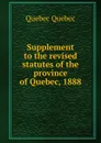 Supplement to the revised statutes of the province of Quebec, 1888 - Quebec Quebec