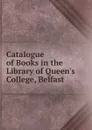 Catalogue of Books in the Library of Queen.s College, Belfast - 
