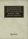 Complement Des Statuts Refondus De La Province De Quebec 1888 . (French Edition) - Québec