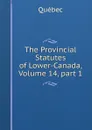 The Provincial Statutes of Lower-Canada, Volume 14,.part 1 - Québec
