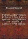 Instructions Chretiennes Et Prieres A Dieu Sur Les Epitres Et Evangiles Pour Tous Les Jours De L.annee (French Edition) - Pasquier Quesnel