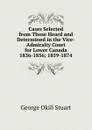 Cases Selected from Those Heard and Determined in the Vice-Admiralty Court for Lower Canada 1836-1856; 1859-1874. - George Okill Stuart