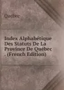 Index Alphabetique Des Statuts De La Province De Quebec . (French Edition) - Québec