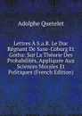 Lettres A S.a.R. Le Duc Regnant De Saxe-Coburg Et Gotha: Sur La Theorie Des Probabilites, Appliquee Aux Sciences Morales Et Politiques (French Edition) - Lambert Adolphe J. Quetelet
