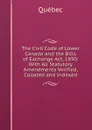 The Civil Code of Lower Canada and the Bills of Exchange Act, 1890: With All Statutory Amendments Verified, Collated and Indexed - Québec
