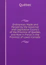 Ordinances Made and Passed by the Governor and Legislative Council of the Province of Quebec, and Now in Force in the Province of Lower-Canada . - Québec