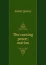 The coming peace; oration - Josiah Quincy