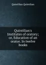 Quintilian.s Institutes of oratory; or, Education of an orator. In twelve books - Quintilian Quintilian