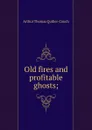 Old fires and profitable ghosts; - Quiller-Couch Arthur Thomas