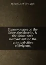 Steam voyages on the Seine, the Moselle, . the Rhine: with railroad visits to the principal cities of Belgium,. - Michael J. 1796-1843 Quin