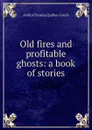 Old fires and profitable ghosts: a book of stories - Quiller-Couch Arthur Thomas