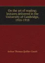 On the art of reading; lectures delivered in the University of Cambridge, 1916-1918 - Quiller-Couch Arthur Thomas