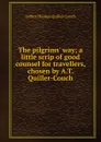The pilgrims. way; a little scrip of good counsel for travellers, chosen by A.T. Quiller-Couch - Quiller-Couch Arthur Thomas