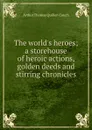 The world.s heroes; a storehouse of heroic actions, golden deeds and stirring chronicles - Arthur Thomas Quiller-Couch