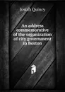 An address commemorative of the organization of city government in Boston - Josiah Quincy
