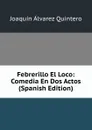 Febrerillo El Loco: Comedia En Dos Actos (Spanish Edition) - Joaquin Alvarez Quintero