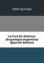 La Cruz En America: (Arquelogia Argentina) (Spanish Edition) - Adán Quiroga