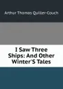 I Saw Three Ships: And Other Winter.S Tales - Arthur Thomas Quiller-Couch
