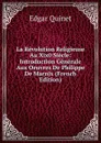 La Revolution Religieuse Au Xix0 Siecle: Introduction Generale Aux Oeuvres De Philippe De Marnix (French Edition) - Edgar Quinet