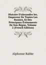 Histoire D.alexandre Ier, Empereur De Toutes Les Russies, Et Des Principaux Evenements De Son Regne, Volume 2 (French Edition) - Alphonse Rabbe