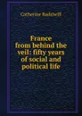 France from behind the veil: fifty years of social and political life - Catherine Princess Radziwill