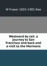 Westward by rail: a journey to San Francisco and back and a visit to the Mormons - W Fraser 1835-1905 Rae