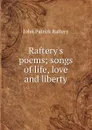 Raftery.s poems; songs of life, love and liberty - John Patrick Raftery