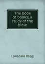 The book of books; a study of the bible - Lonsdale Ragg