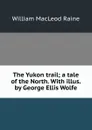 The Yukon trail; a tale of the North. With illus. by George Ellis Wolfe - William MacLeod Raine