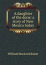 A daughter of the dons: a story of New Mexico today - William MacLeod Raine