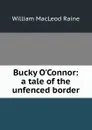 Bucky O.Connor: a tale of the unfenced border - William MacLeod Raine