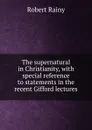 The supernatural in Christianity, with special reference to statements in the recent Gifford lectures - Robert Rainy