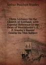 Three Lectures On the Church of Scotland, with Especial Reference to the Dean of Westminster.s A.P. Stanley.s Recent Course On This Subject - Arthur Penrhyn Stanley