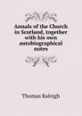 Annals of the Church in Scotland, together with his own autobiographical notes - Thomas Raleigh
