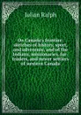 On Canada.s frontier: sketches of history, sport, and adventure, and of the Indians, missionaries, fur-traders, and newer settlers of western Canada - Julian Ralph