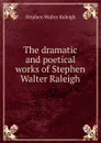 The dramatic and poetical works of Stephen Walter Raleigh - Stephen Walter Raleigh