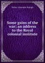 Some gains of the war; an address to the Royal colonial institute - Walter Alexander Raleigh