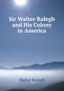 Sir Walter Ralegh and His Colony in America - Walter Ralegh