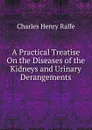 A Practical Treatise On the Diseases of the Kidneys and Urinary Derangements - Charles Henry Ralfe