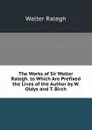 The Works of Sir Walter Ralegh. to Which Are Prefixed the Lives of the Author by W. Oldys and T. Birch - Walter Ralegh