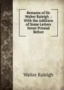 Remains of Sir Walter Raleigh .: With the Addition of Some Letters Never Printed Before - Walter Raleigh