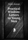 Practical Wisdom: Letters to Young Men - Walter Raleigh