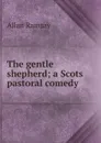 The gentle shepherd; a Scots pastoral comedy - Allan Ramsay