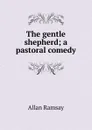 The gentle shepherd; a pastoral comedy - Allan Ramsay