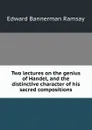 Two lectures on the genius of Handel, and the distinctive character of his sacred compositions - Edward Bannerman Ramsay