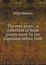 The ever green ; a collection of Scots poems wrote by the ingenious before 1600 - Allan Ramsay