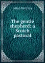 The gentle shepherd: a Scotch pastoral - Allan Ramsay